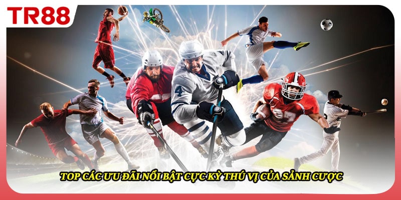 Top các ưu đãi nổi bật cực kỳ thú vị của sảnh cược