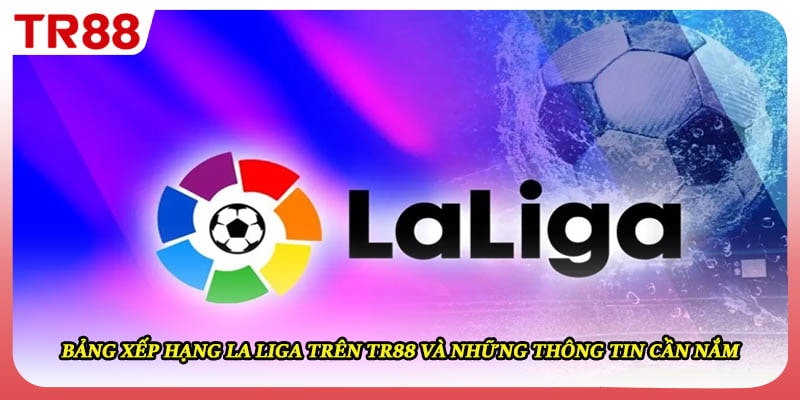 Bảng Xếp Hạng La Liga Trên TR88 Và Những Thông Tin Cần Nắm