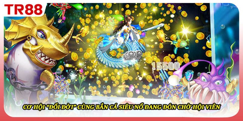 Cơ hội “đổi đời” cùng bắn cá siêu nổ đang đón chờ hội viên