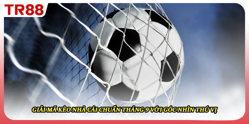 Giải Mã Kèo Nhà Cái Chuẩn Tháng 9 Với Góc Nhìn Thú Vị