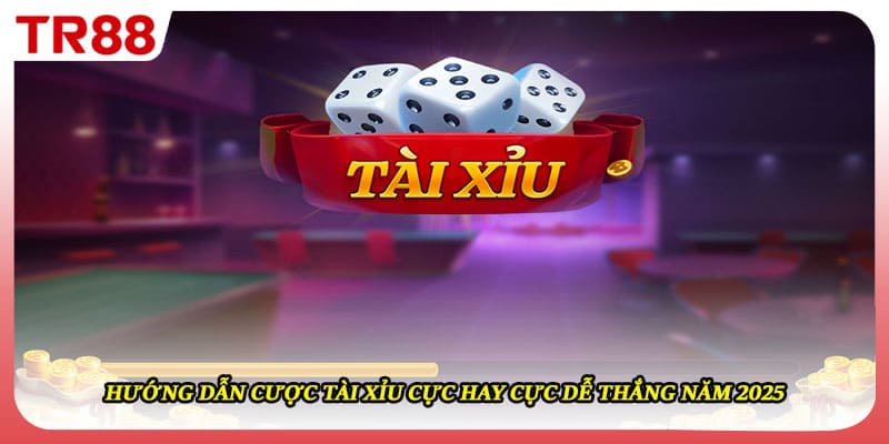 Hướng Dẫn Cược Tài Xỉu Cực Hay Cực Dễ Thắng Năm 2025