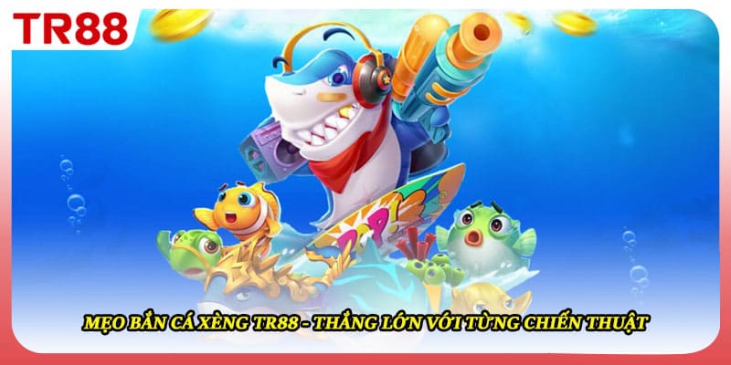 Mẹo Bắn Cá Xèng TR88 - Thắng Lớn Với Từng Chiến Thuật